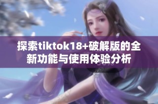 探索tiktok18+破解版的全新功能与使用体验分析