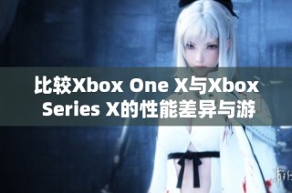 比较Xbox One X与Xbox Series X的性能差异与游戏体验优势分析