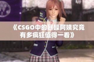 《CSGO中的暴躁阿姨究竟有多疯狂值得一看》