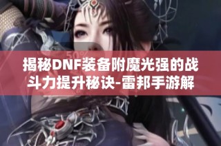 揭秘DNF装备附魔光强的战斗力提升秘诀-雷邦手游解析