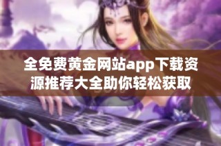 全免费黄金网站app下载资源推荐大全助你轻松获取