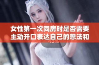 女性第一次同房时是否需要主动开口表达自己的想法和感受