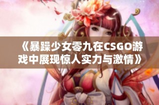 《暴躁少女零九在CSGO游戏中展现惊人实力与激情》