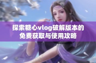 探索糖心vlog破解版本的免费获取与使用攻略