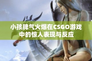 小孩脾气火爆在CSGO游戏中的惊人表现与反应