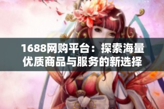 1688网购平台：探索海量优质商品与服务的新选择