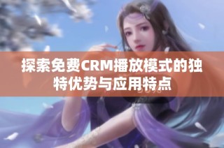 探索免费CRM播放模式的独特优势与应用特点