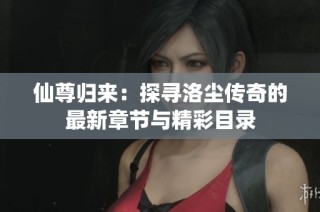 仙尊归来：探寻洛尘传奇的最新章节与精彩目录