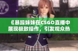 《暴躁妹妹在CSGO直播中展现极致操作，引发观众热议》