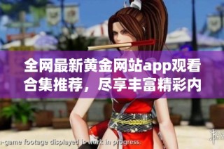 全网最新黄金网站app观看合集推荐，尽享丰富精彩内容