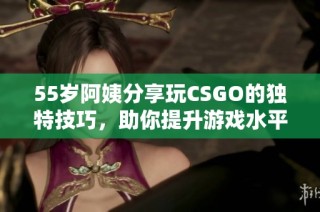 55岁阿姨分享玩CSGO的独特技巧，助你提升游戏水平和竞技能力