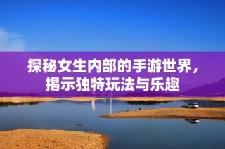 探秘女生内部的手游世界，揭示独特玩法与乐趣