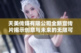 天美传媒有限公司全新宣传片揭示创意与未来的无限可能