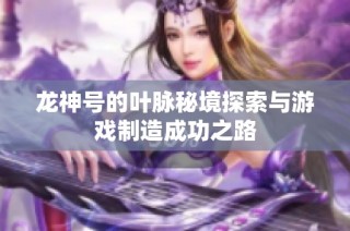 龙神号的叶脉秘境探索与游戏制造成功之路