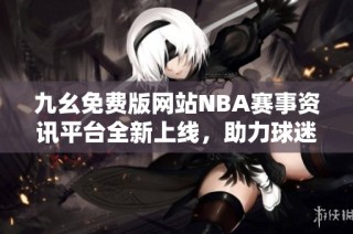 九幺免费版网站NBA赛事资讯平台全新上线，助力球迷畅享篮球世界