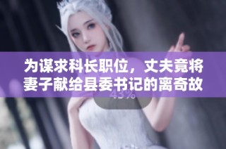 为谋求科长职位，丈夫竟将妻子献给县委书记的离奇故事