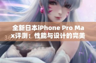 全新日本iPhone Pro Max评测：性能与设计的完美结合