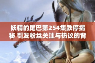 妖精的尾巴第254集跌停揭秘 引发粉丝关注与热议的背后原因分析