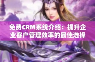 免费CRM系统介绍：提升企业客户管理效率的最佳选择