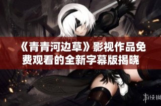 《青青河边草》影视作品免费观看的全新字幕版揭晓