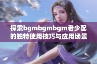 探索bgmbgmbgm老少配的独特使用技巧与应用场景