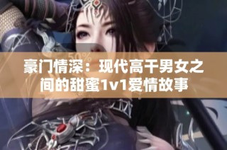 豪门情深：现代高干男女之间的甜蜜1v1爱情故事