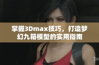 掌握3Dmax技巧，打造梦幻九箱模型的实用指南