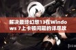 解决最终幻想13在Windows 7上卡顿问题的详尽攻略与实用技巧分享