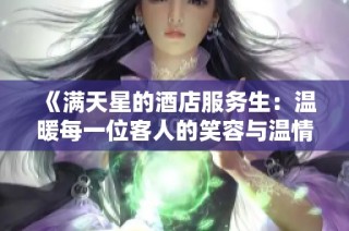 《满天星的酒店服务生：温暖每一位客人的笑容与温情》