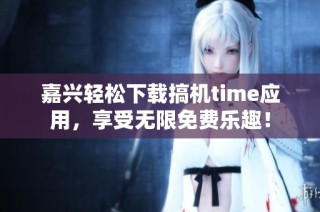 嘉兴轻松下载搞机time应用，享受无限免费乐趣！