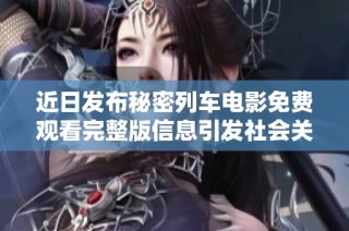 近日发布秘密列车电影免费观看完整版信息引发社会关注及讨论