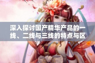 深入探讨国产精华产品的一线、二线与三线的特点与区别