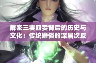 解密三妻四妾背后的历史与文化：传统婚俗的深层次反思