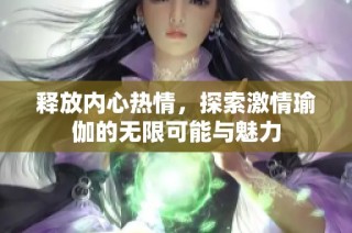 释放内心热情，探索激情瑜伽的无限可能与魅力