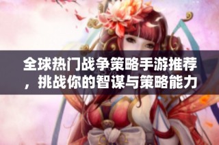 全球热门战争策略手游推荐，挑战你的智谋与策略能力