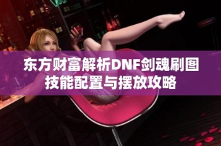 东方财富解析DNF剑魂刷图技能配置与摆放攻略