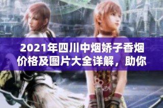 2021年四川中烟娇子香烟价格及图片大全详解，助你全面了解市场动态