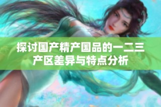 探讨国产精产国品的一二三产区差异与特点分析