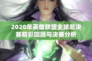 2020年英雄联盟全球总决赛精彩回顾与决赛分析