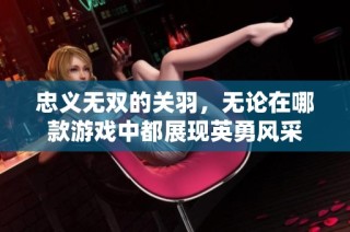 忠义无双的关羽，无论在哪款游戏中都展现英勇风采