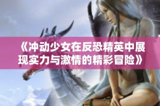 《冲动少女在反恐精英中展现实力与激情的精彩冒险》