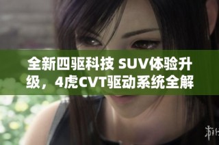 全新四驱科技 SUV体验升级，4虎CVT驱动系统全解析