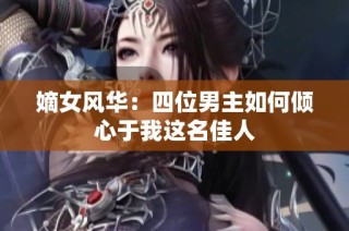 嫡女风华：四位男主如何倾心于我这名佳人