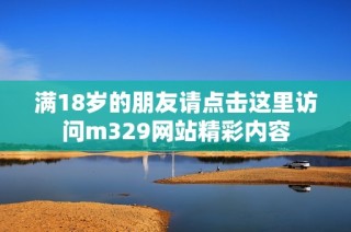 满18岁的朋友请点击这里访问m329网站精彩内容