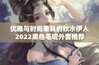 优雅与时尚兼具的秋水伊人2022黑色毛呢外套推荐