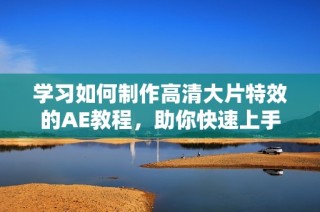 学习如何制作高清大片特效的AE教程，助你快速上手