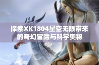 探索XK1804星空无限带来的奇幻冒险与科学奥秘