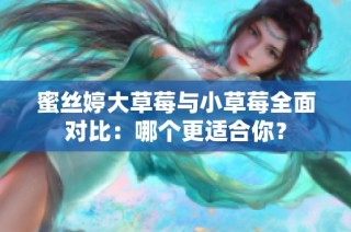 蜜丝婷大草莓与小草莓全面对比：哪个更适合你？