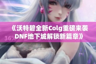 《沃特碧全新Colg重磅来袭 DNF地下城解锁新篇章》
