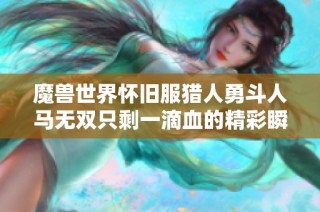 魔兽世界怀旧服猎人勇斗人马无双只剩一滴血的精彩瞬间